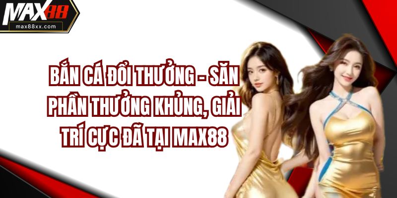 Bắn Cá Đổi Thưởng – Săn Phần Thưởng Khủng, Giải Trí Cực Đã Tại MAX88