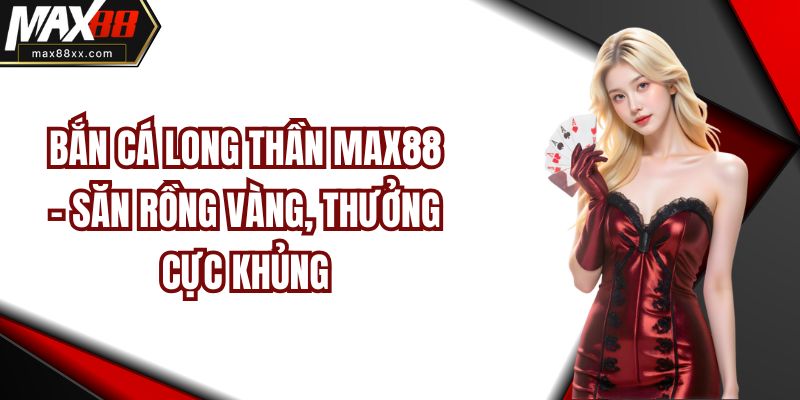 Bắn Cá Long Thần Max88 - Săn Rồng Vàng, Thưởng Cực Khủng