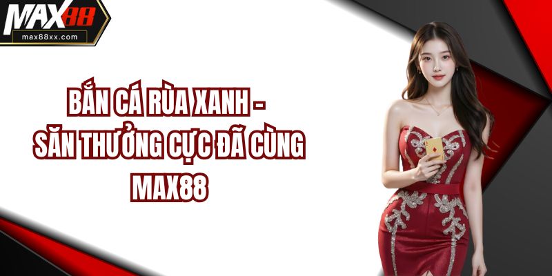 Bắn Cá Rùa Xanh - Săn Thưởng Cực Đã Cùng MAX88
