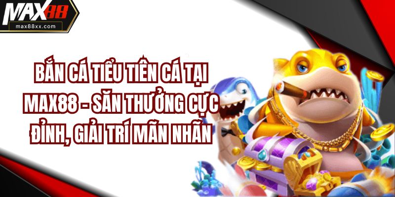 Bắn Cá Tiểu Tiên Cá Tại MAX88 – Săn Thưởng Cực Đỉnh, Giải Trí Mãn Nhãn