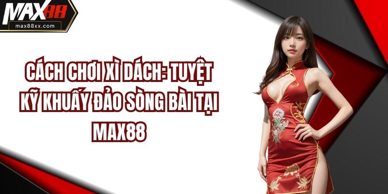 Cách Chơi Xì Dách: Tuyệt Kỹ Khuấy Đảo Sòng Bài Tại MAX88