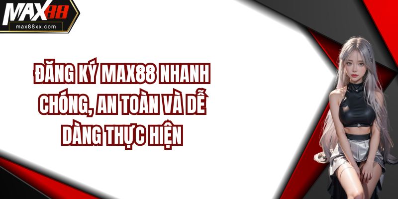 Đăng Ký MAX88 Nhanh Chóng, An Toàn Và Dễ Dàng Thực Hiện