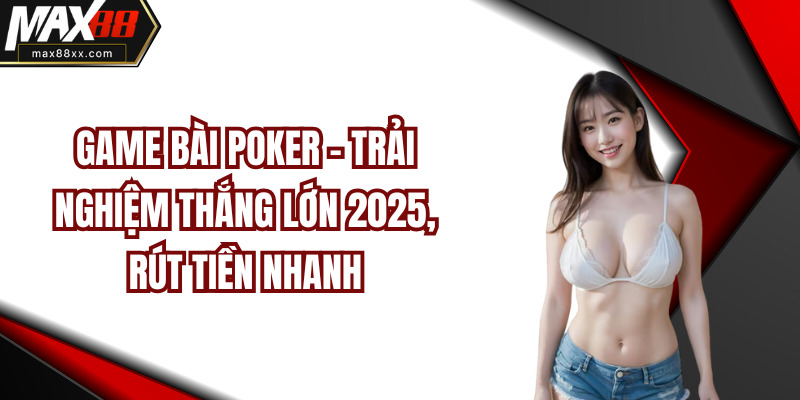 Game Bài Poker - Trải Nghiệm Thắng Lớn 2025, Rút Tiền Nhanh