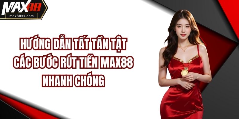 Hướng Dẫn Tất Tần Tật Các Bước Rút Tiền MAX88 Nhanh Chóng