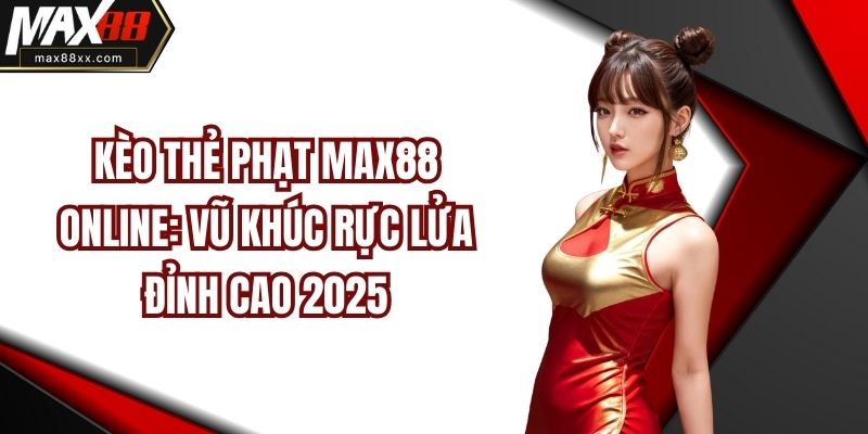 Kèo Thẻ Phạt MAX88 Online: Vũ Khúc Rực Lửa Đỉnh Cao 2025
