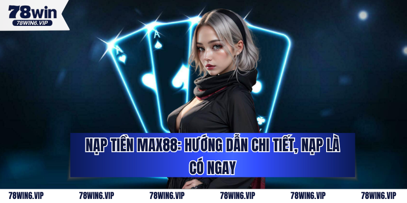 Nạp Tiền MAX88: Hướng Dẫn Chi Tiết, Nạp Là Có Ngay