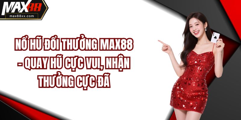 Nổ Hũ Đổi Thưởng Max88 - Quay Hũ Cực Vui, Nhận Thưởng Cực Đã