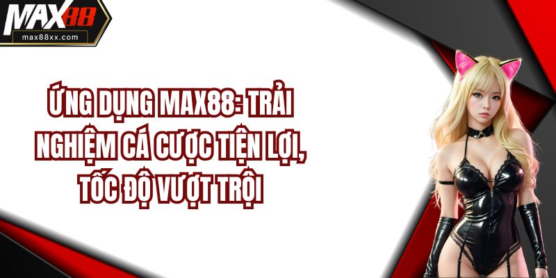 Ứng Dụng MAX88: Trải Nghiệm Cá Cược Tiện Lợi, Tốc Độ Vượt Trội